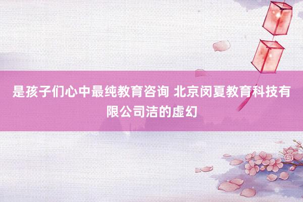 是孩子们心中最纯教育咨询 北京闵夏教育科技有限公司洁的虚幻