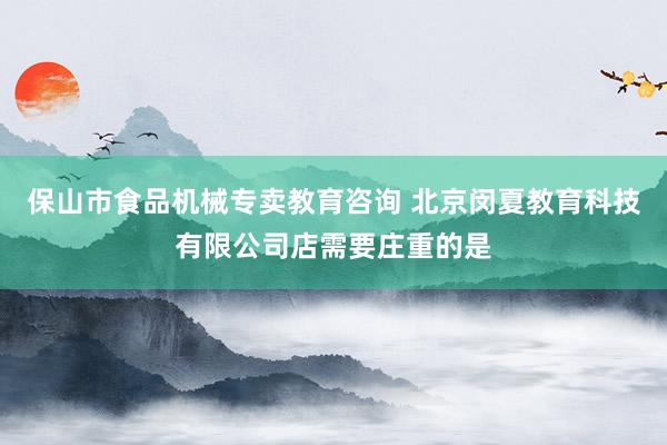 保山市食品机械专卖教育咨询 北京闵夏教育科技有限公司店需要庄重的是