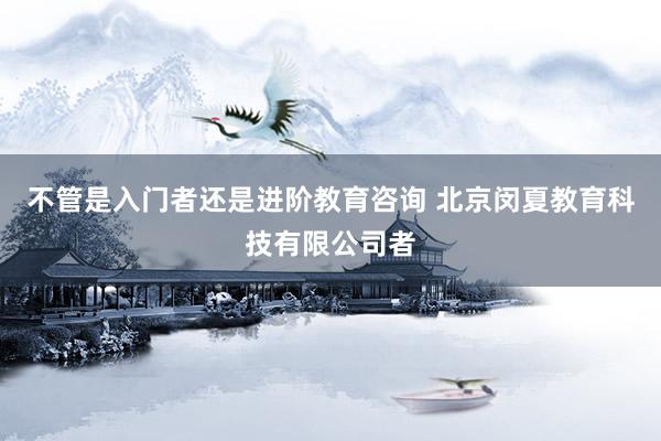 不管是入门者还是进阶教育咨询 北京闵夏教育科技有限公司者