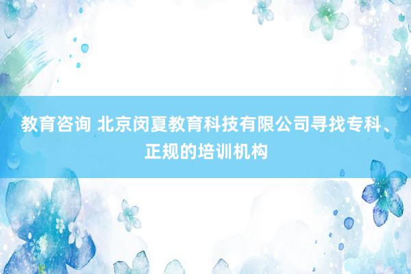 教育咨询 北京闵夏教育科技有限公司寻找专科、正规的培训机构