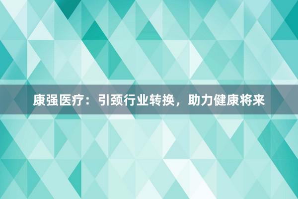 康强医疗：引颈行业转换，助力健康将来